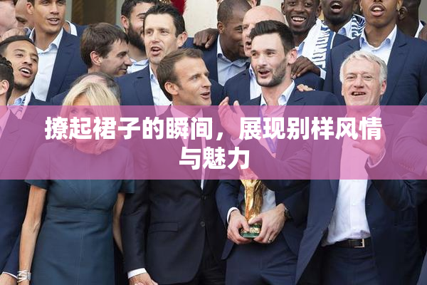 撩起裙子的瞬间，展现别样风情与魅力