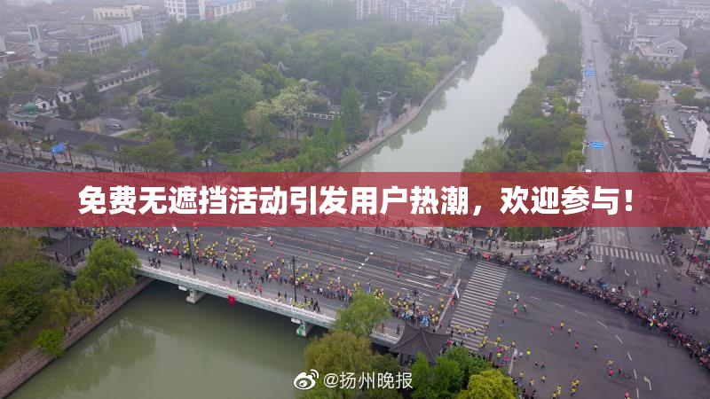 免费无遮挡活动引发用户热潮，欢迎参与！