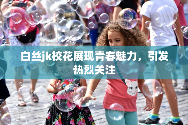 白丝jk校花展现青春魅力，引发热烈关注