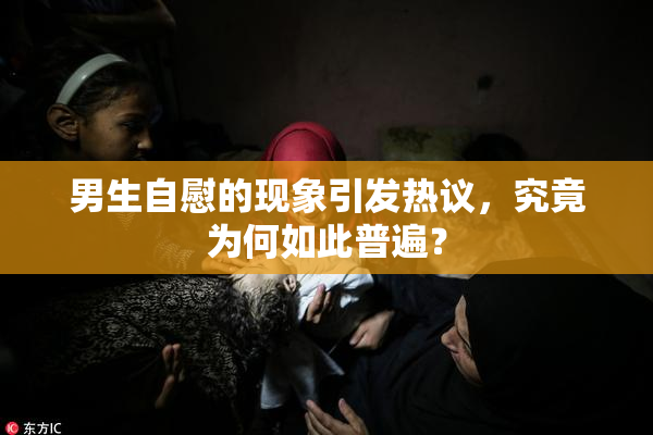 男生自慰的现象引发热议，究竟为何如此普遍？