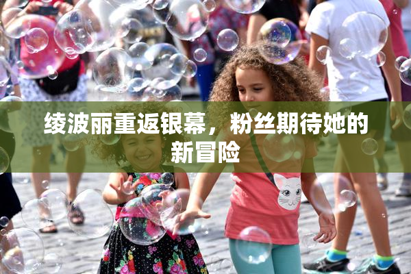 绫波丽重返银幕，粉丝期待她的新冒险