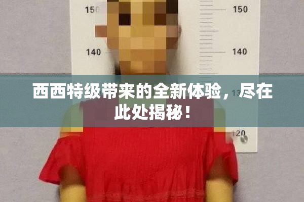 西西特级带来的全新体验，尽在此处揭秘！