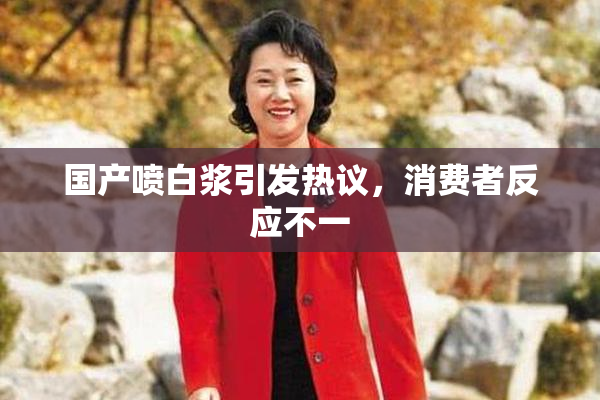 国产喷白浆引发热议，消费者反应不一
