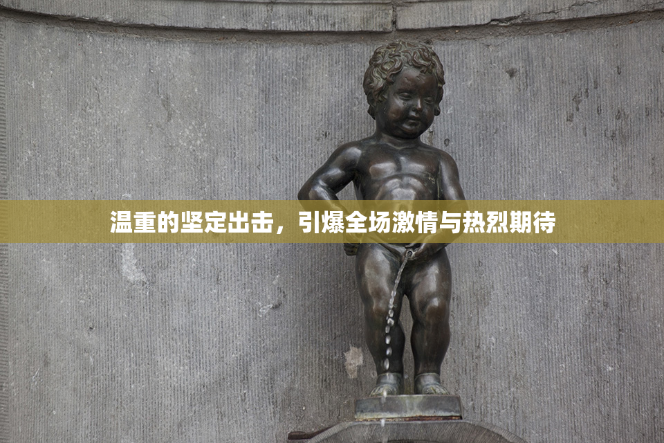 温重的坚定出击，引爆全场激情与热烈期待