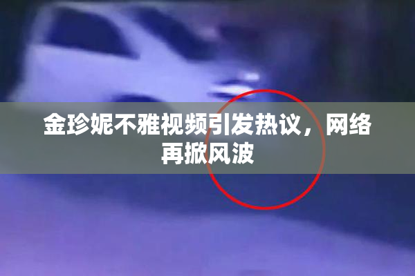 金珍妮不雅视频引发热议，网络再掀风波