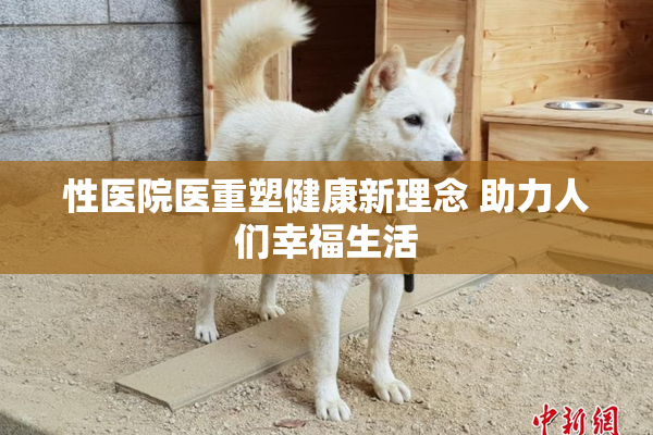 性医院医重塑健康新理念 助力人们幸福生活