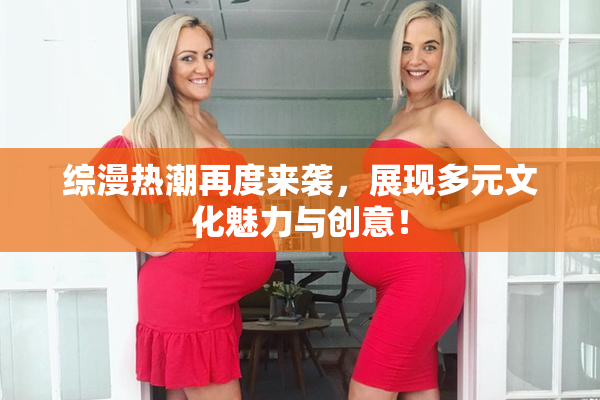 综漫热潮再度来袭，展现多元文化魅力与创意！