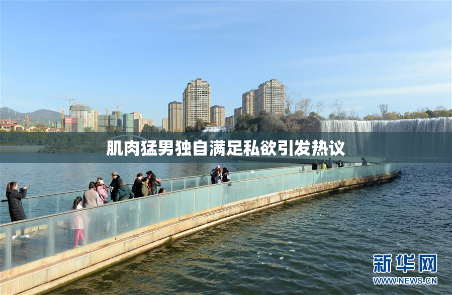 肌肉猛男独自满足私欲引发热议
