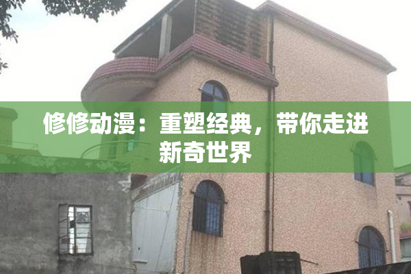修修动漫：重塑经典，带你走进新奇世界