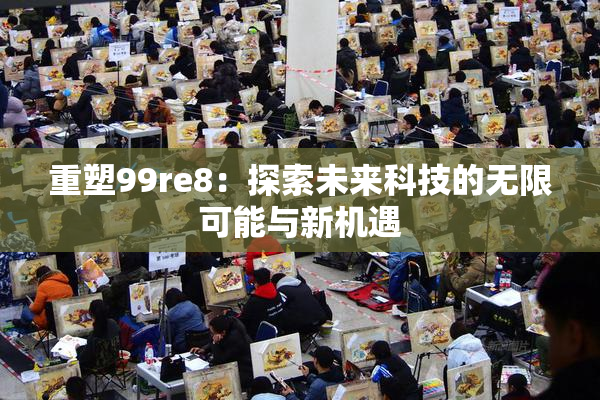 重塑99re8：探索未来科技的无限可能与新机遇