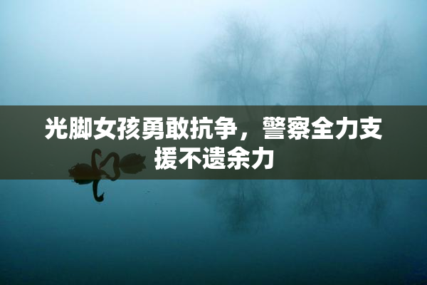 光脚女孩勇敢抗争，警察全力支援不遗余力