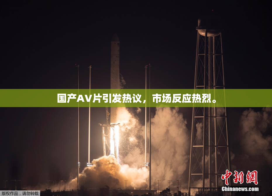 国产AV片引发热议，市场反应热烈。