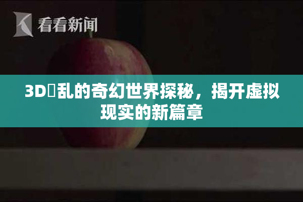 3D婬乱的奇幻世界探秘，揭开虚拟现实的新篇章