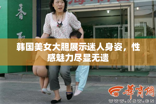韩国美女大胆展示迷人身姿，性感魅力尽显无遗