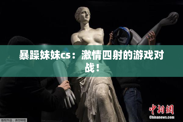 暴躁妹妹cs：激情四射的游戏对战！