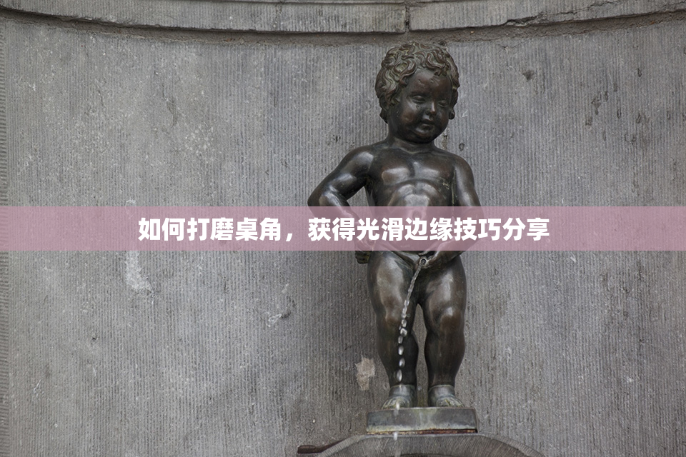 如何打磨桌角，获得光滑边缘技巧分享