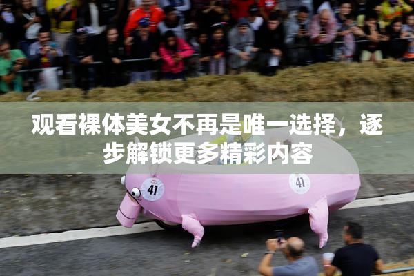 观看裸体美女不再是唯一选择，逐步解锁更多精彩内容