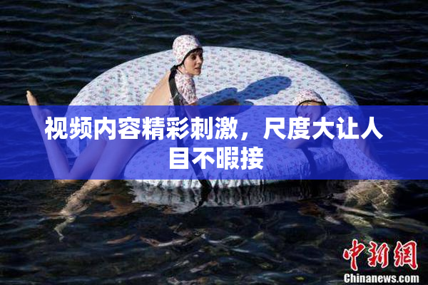 视频内容精彩刺激，尺度大让人目不暇接