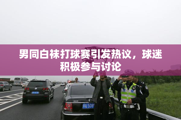 男同白袜打球赛引发热议，球迷积极参与讨论