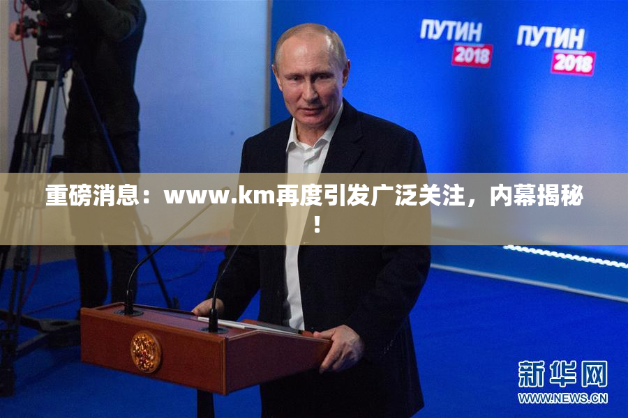 重磅消息：www.km再度引发广泛关注，内幕揭秘！