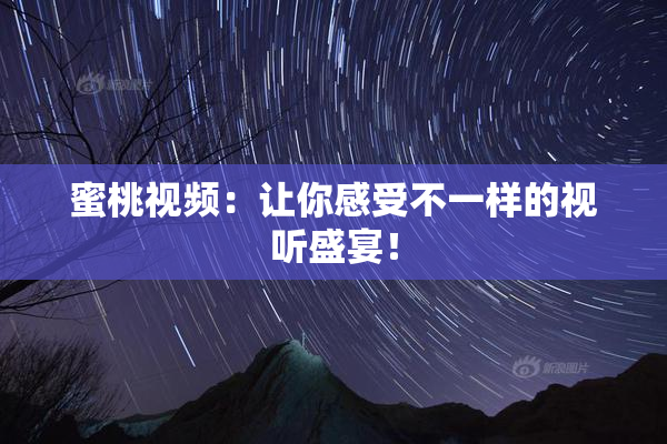 蜜桃视频：让你感受不一样的视听盛宴！