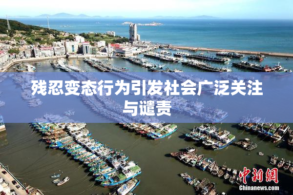 残忍变态行为引发社会广泛关注与谴责