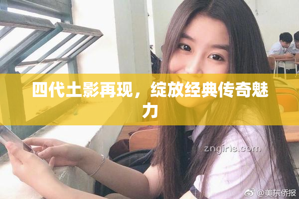 四代土影再现，绽放经典传奇魅力
