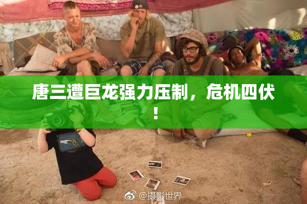 唐三遭巨龙强力压制，危机四伏！