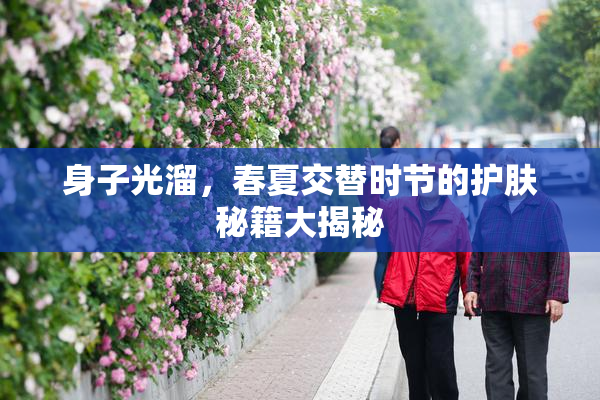 身子光溜，春夏交替时节的护肤秘籍大揭秘