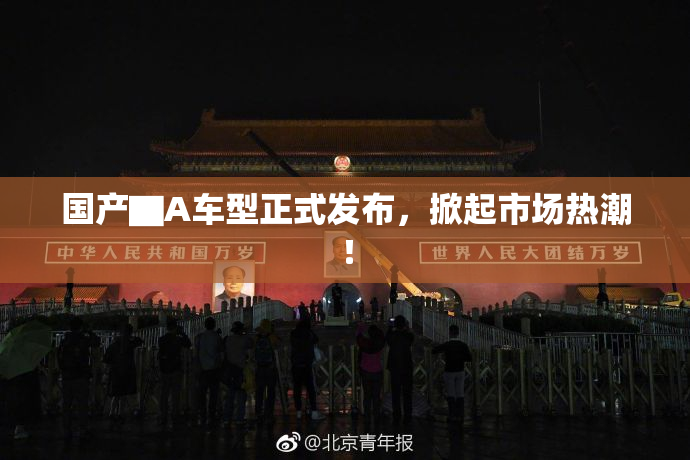 国产▇A车型正式发布，掀起市场热潮！