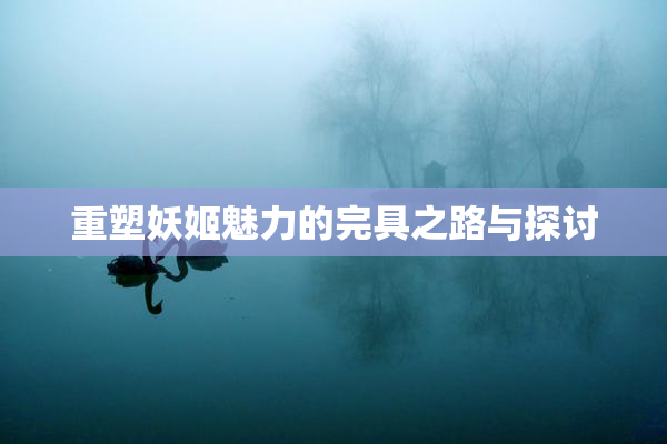 重塑妖姬魅力的完具之路与探讨