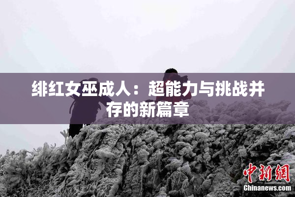 绯红女巫成人：超能力与挑战并存的新篇章