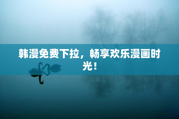 韩漫免费下拉，畅享欢乐漫画时光！
