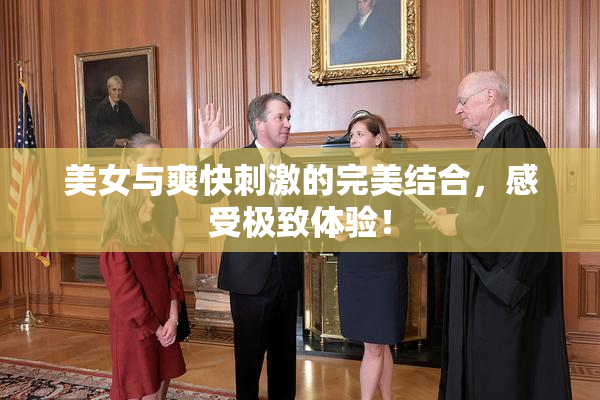 美女与爽快刺激的完美结合，感受极致体验！