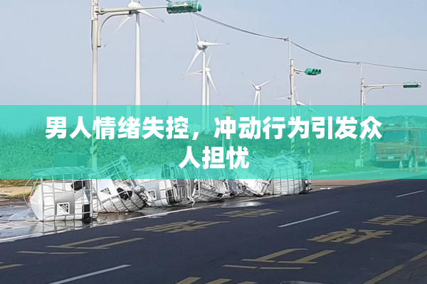 男人情绪失控，冲动行为引发众人担忧