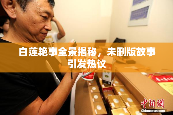 白莲艳事全景揭秘，未删版故事引发热议