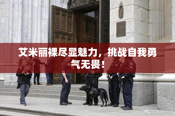 艾米丽裸尽显魅力，挑战自我勇气无畏！