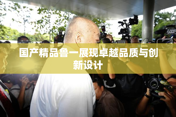 国产精品鲁一展现卓越品质与创新设计