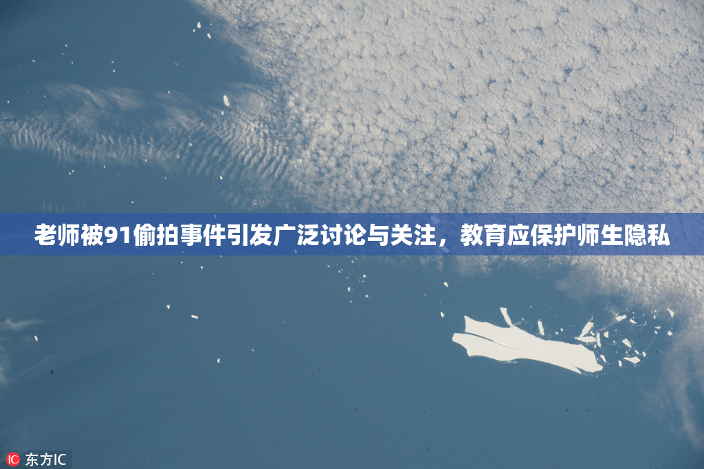 老师被91偷拍事件引发广泛讨论与关注，教育应保护师生隐私