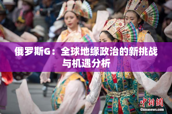 俄罗斯G：全球地缘政治的新挑战与机遇分析