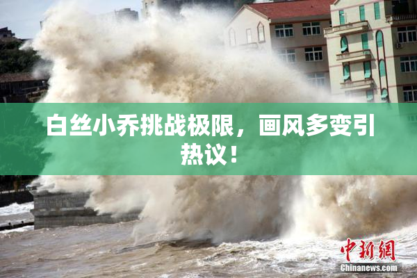 白丝小乔挑战极限，画风多变引热议！