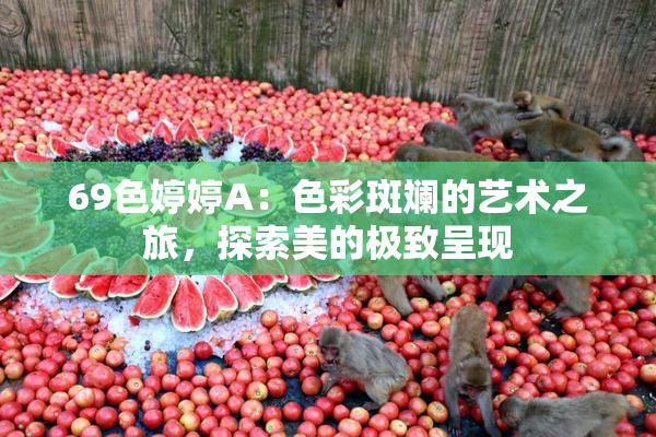69色婷婷A：色彩斑斓的艺术之旅，探索美的极致呈现
