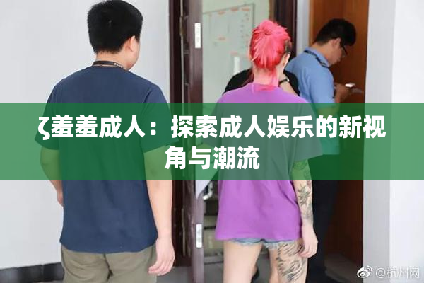 ζ羞羞成人：探索成人娱乐的新视角与潮流