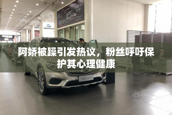 阿娇被躁引发热议，粉丝呼吁保护其心理健康