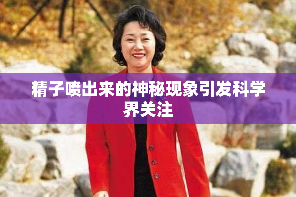 精子喷出来的神秘现象引发科学界关注