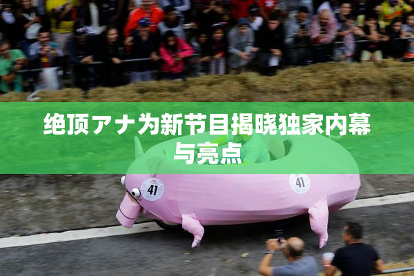 绝顶アナ为新节目揭晓独家内幕与亮点