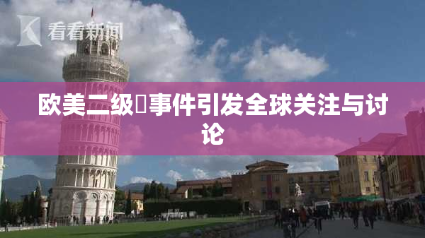 欧美二级婬事件引发全球关注与讨论