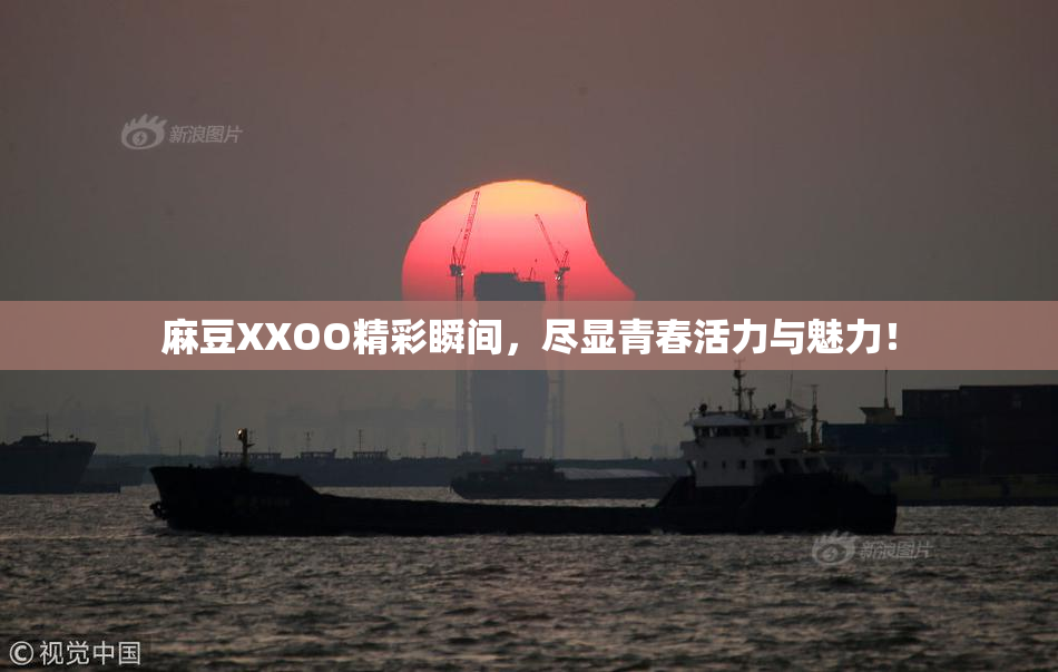 麻豆XXOO精彩瞬间，尽显青春活力与魅力！