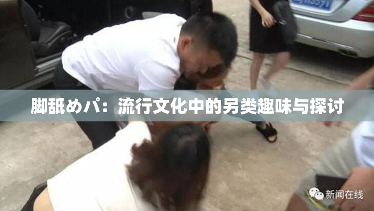 脚舐めパ：流行文化中的另类趣味与探讨