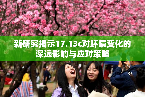 新研究揭示17.13c对环境变化的深远影响与应对策略
